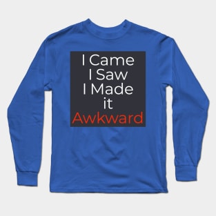 I Came. I Saw. I Made it Awkward. Long Sleeve T-Shirt